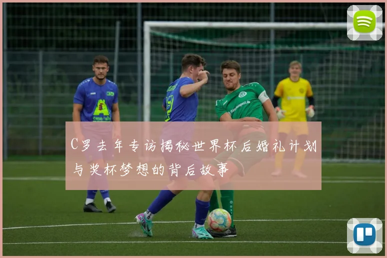 C罗去年专访揭秘世界杯后婚礼计划与奖杯梦想的背后故事
