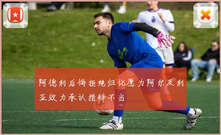 阿德利后悔拒绝归化愿为阿尔及利亚效力承认措辞不当