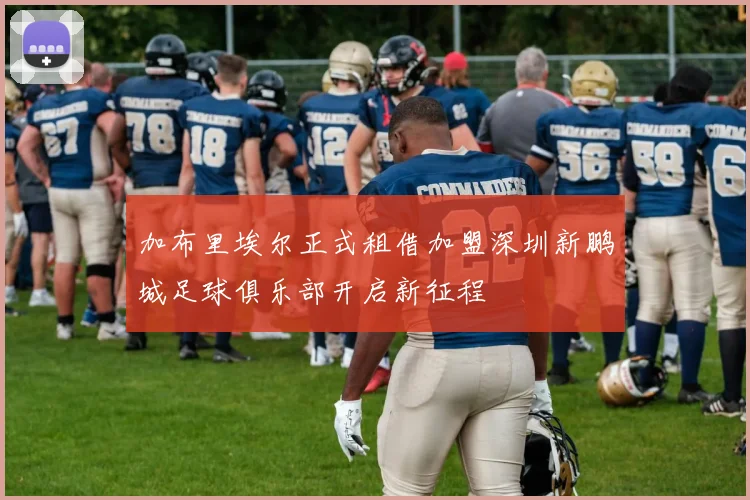 加布里埃尔正式租借加盟深圳新鹏城足球俱乐部开启新征程