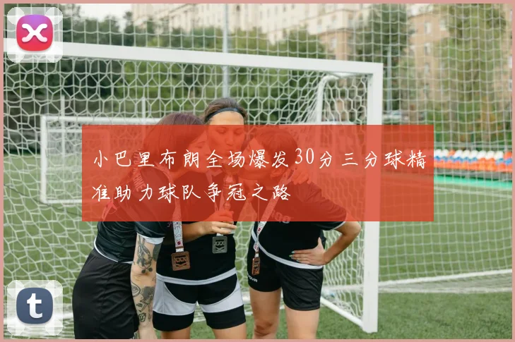 小巴里布朗全场爆发30分三分球精准助力球队争冠之路