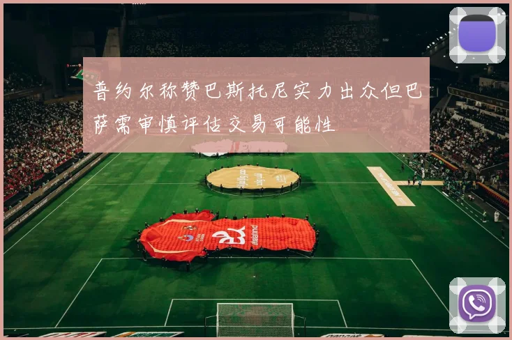 普约尔称赞巴斯托尼实力出众但巴萨需审慎评估交易可能性