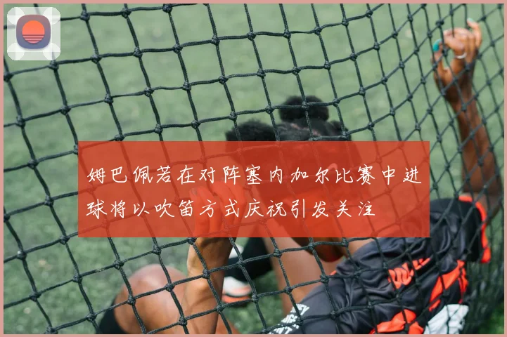 姆巴佩若在对阵塞内加尔比赛中进球将以吹笛方式庆祝引发关注