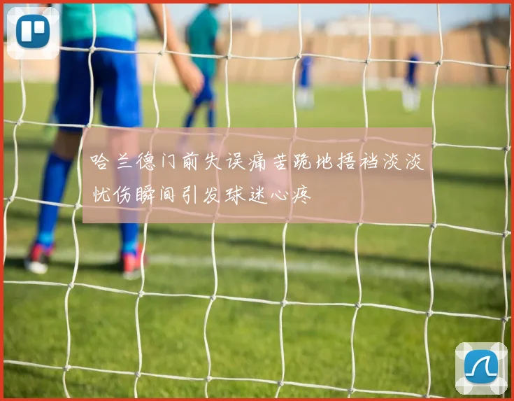哈兰德门前失误痛苦跪地捂裆淡淡忧伤瞬间引发球迷心疼