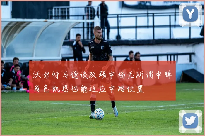 沃尔特马德谈改踢中场无所谓中锋角色凯恩也能适应中路位置