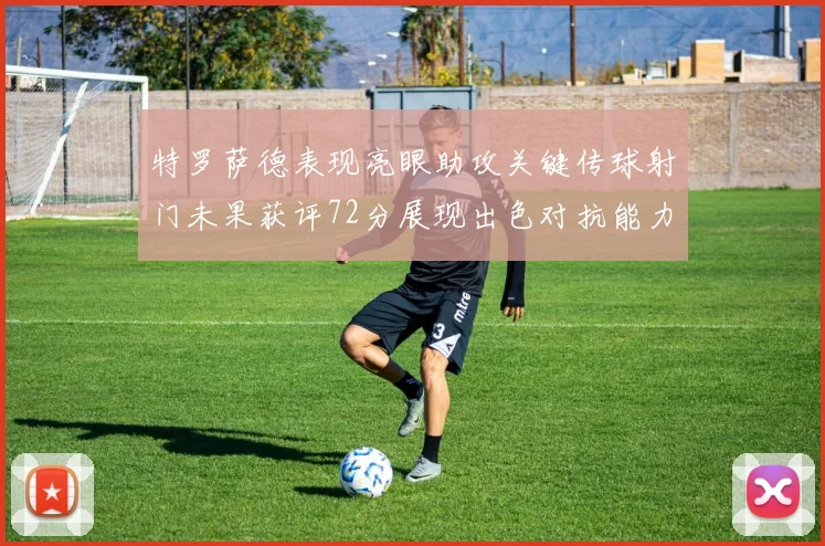 特罗萨德表现亮眼助攻关键传球射门未果获评72分展现出色对抗能力