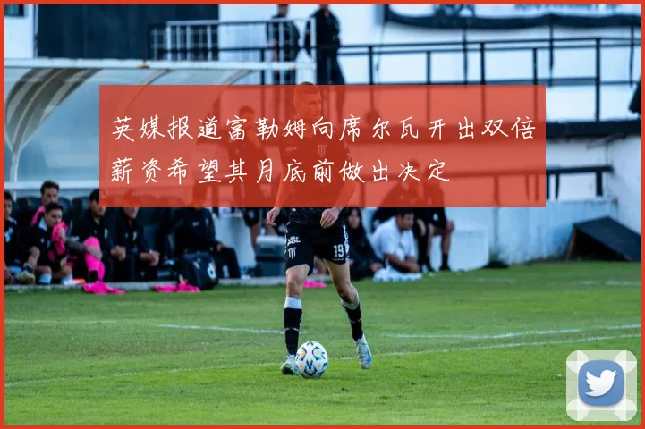 英媒报道富勒姆向席尔瓦开出双倍薪资希望其月底前做出决定