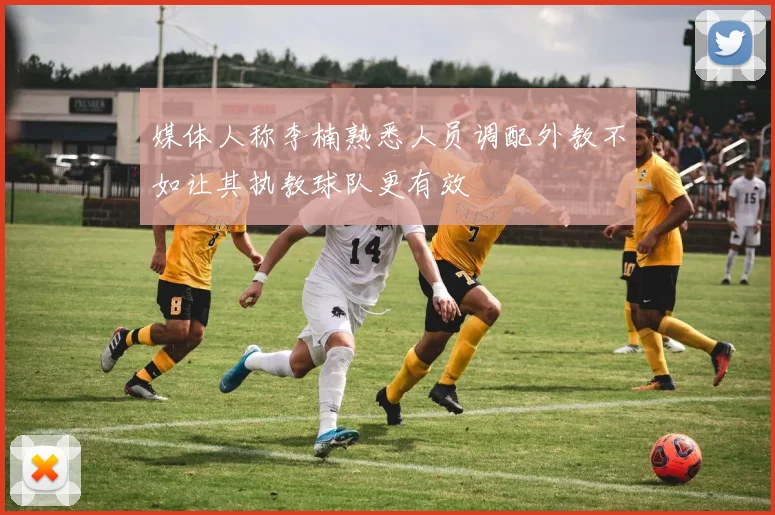 媒体人称李楠熟悉人员调配外教不如让其执教球队更有效