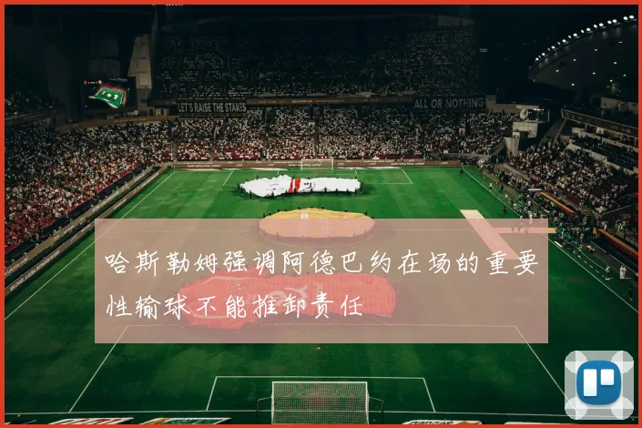 哈斯勒姆强调阿德巴约在场的重要性输球不能推卸责任