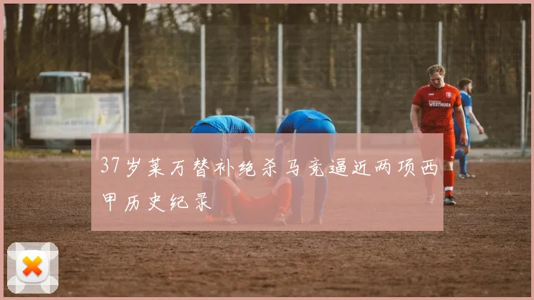 37岁莱万替补绝杀马竞逼近两项西甲历史纪录