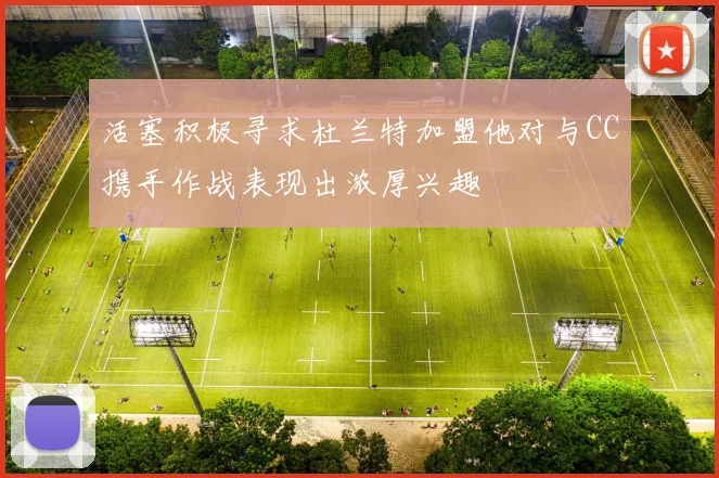 活塞积极寻求杜兰特加盟他对与CC携手作战表现出浓厚兴趣