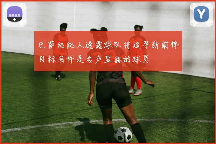 巴萨经纪人透露球队将追寻新前锋目标或许是名声显赫的球员
