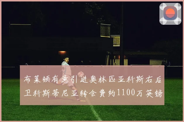 布莱顿有意引进奥林匹亚科斯右后卫科斯蒂尼亚转会费约1100万英镑