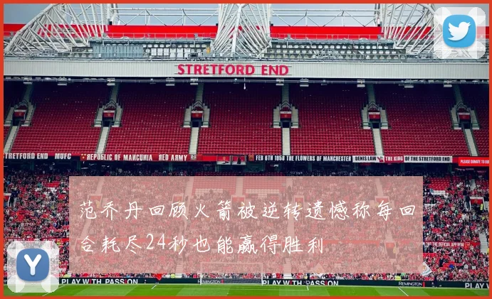 范乔丹回顾火箭被逆转遗憾称每回合耗尽24秒也能赢得胜利