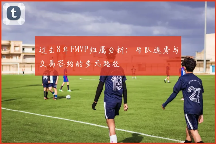 过去8年FMVP归属分析：母队选秀与交易签约的多元路径